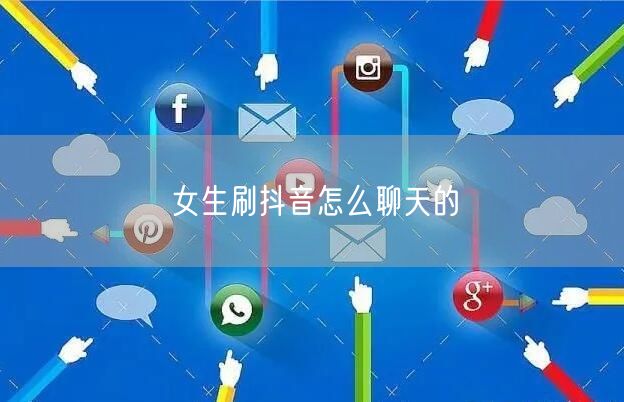 女生刷抖音怎么聊天的