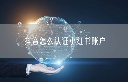 抖音怎么认证小红书账户