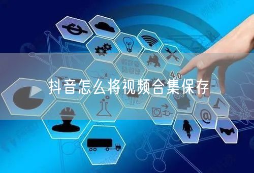 抖音怎么将视频合集保存