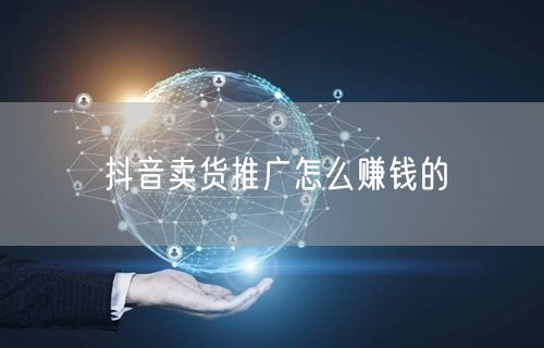 抖音卖货推广怎么赚钱的
