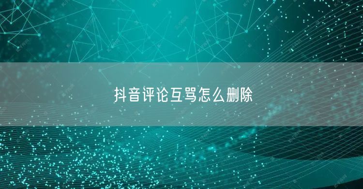 抖音评论互骂怎么删除