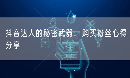 抖音达人的秘密武器：购买粉丝心得分享