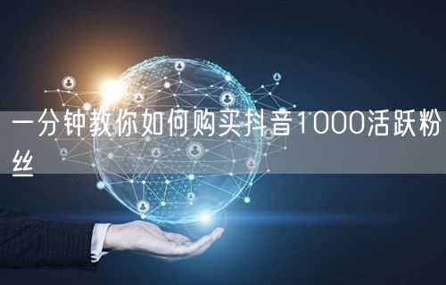 一分钟教你如何购买抖音1000活跃粉丝