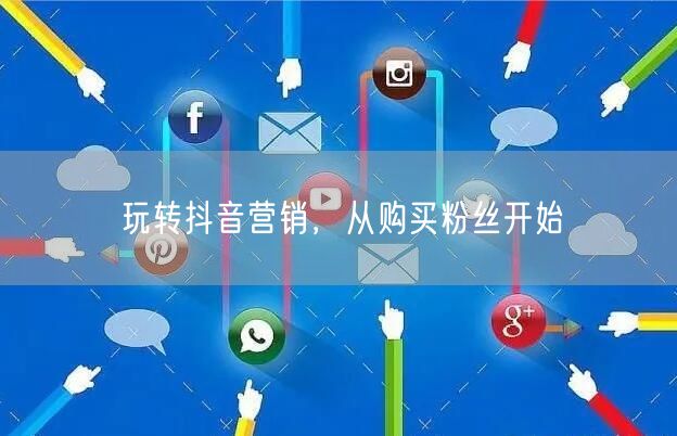 玩转抖音营销，从购买粉丝开始
