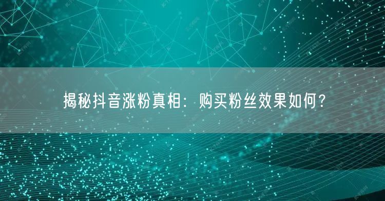 揭秘抖音涨粉真相：购买粉丝效果如何？