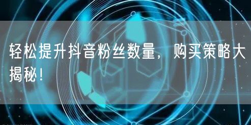 轻松提升抖音粉丝数量，购买策略大揭秘！