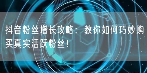 抖音粉丝增长攻略：教你如何巧妙购买真实活跃粉丝！