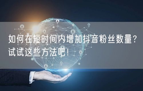 如何在短时间内增加抖音粉丝数量？试试这些方法吧！