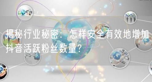 揭秘行业秘密：怎样安全有效地增加抖音活跃粉丝数量？