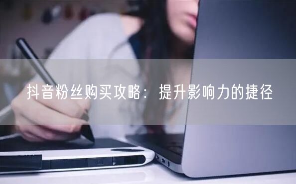 抖音粉丝购买攻略：提升影响力的捷径