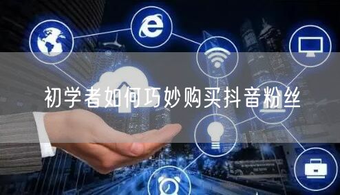 初学者如何巧妙购买抖音粉丝