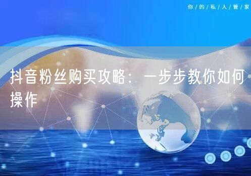 抖音粉丝购买攻略：一步步教你如何操作
