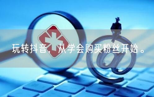 玩转抖音，从学会购买粉丝开始。
