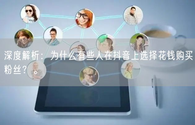 深度解析：为什么有些人在抖音上选择花钱购买粉丝？。