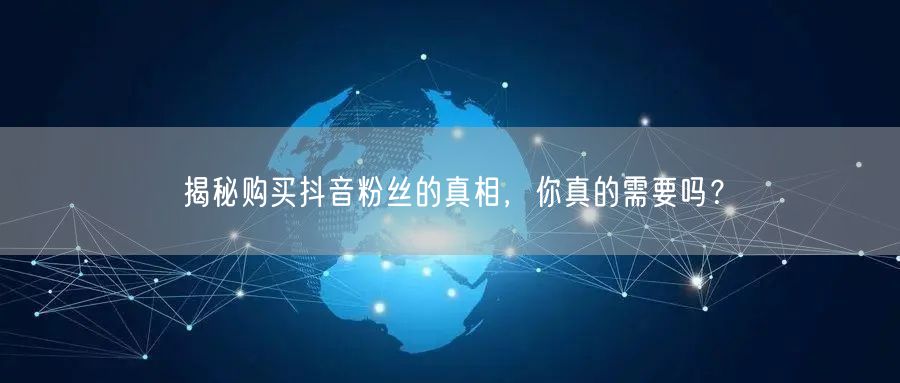 揭秘购买抖音粉丝的真相，你真的需要吗？