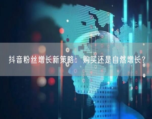 抖音粉丝增长新策略：购买还是自然增长？
