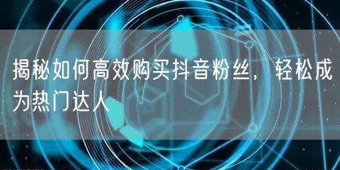 揭秘如何高效购买抖音粉丝，轻松成为热门达人