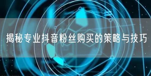 揭秘专业抖音粉丝购买的策略与技巧