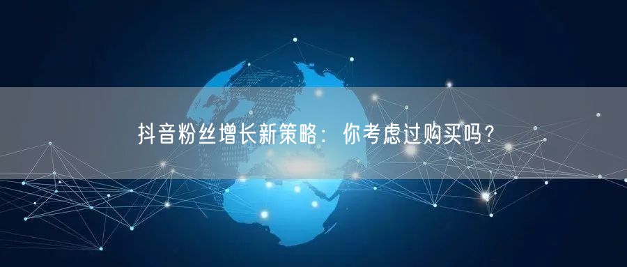 抖音粉丝增长新策略：你考虑过购买吗？
