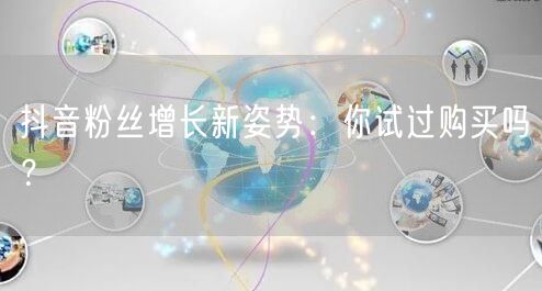 抖音粉丝增长新姿势：你试过购买吗？