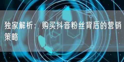 独家解析：购买抖音粉丝背后的营销策略