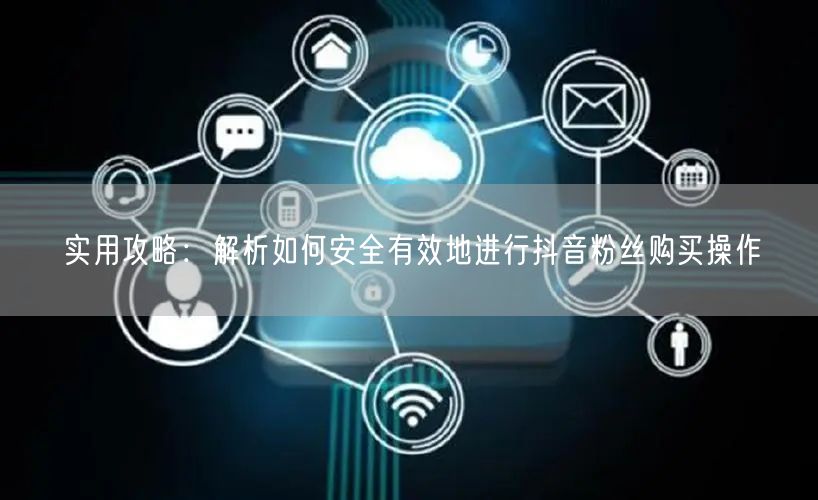实用攻略：解析如何安全有效地进行抖音粉丝购买操作