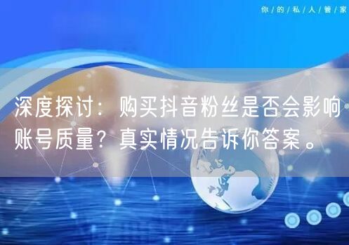 深度探讨：购买抖音粉丝是否会影响账号质量？真实情况告诉你答案。