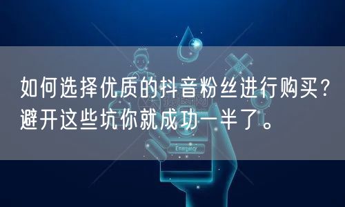 如何选择优质的抖音粉丝进行购买？避开这些坑你就成功一半了。