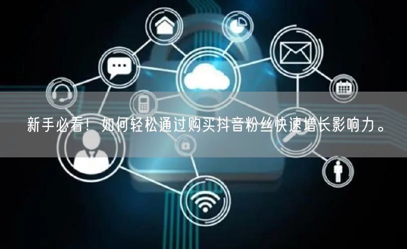 新手必看！如何轻松通过购买抖音粉丝快速增长影响力。