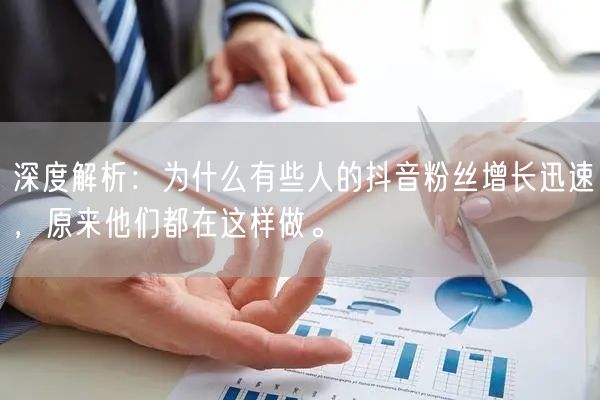 深度解析：为什么有些人的抖音粉丝增长迅速，原来他们都在这样做。