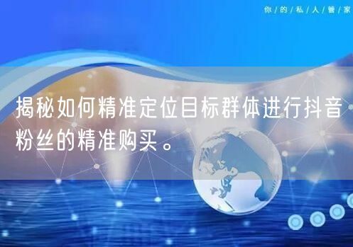 揭秘如何精准定位目标群体进行抖音粉丝的精准购买。