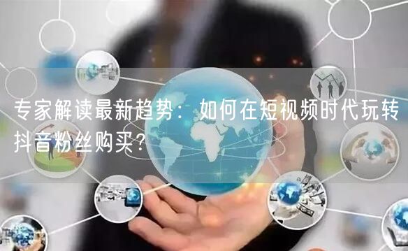 专家解读最新趋势：如何在短视频时代玩转抖音粉丝购买？