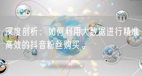 深度剖析：如何利用大数据进行精准高效的抖音粉丝购买。