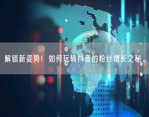 解锁新姿势！如何玩转抖音的粉丝增长之秘。