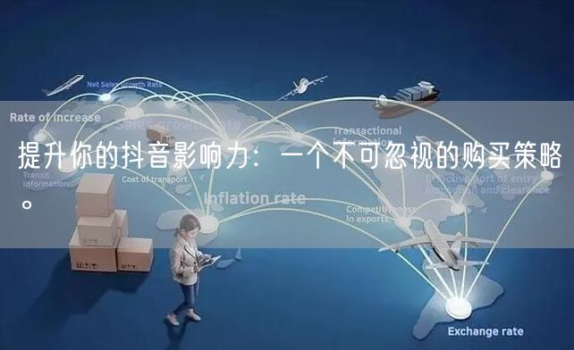 提升你的抖音影响力：一个不可忽视的购买策略。