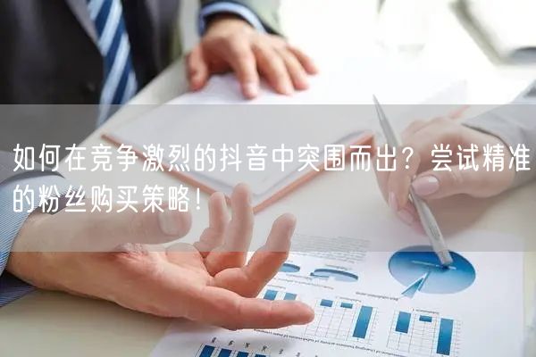 如何在竞争激烈的抖音中突围而出？尝试精准的粉丝购买策略！