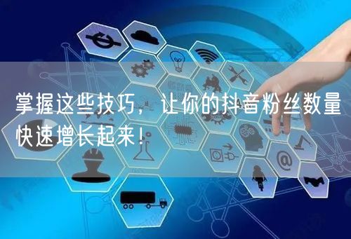 掌握这些技巧，让你的抖音粉丝数量快速增长起来！