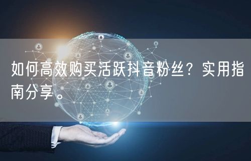 如何高效购买活跃抖音粉丝？实用指南分享。