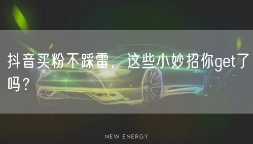 抖音买粉不踩雷，这些小妙招你get了吗？