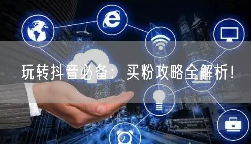 玩转抖音必备：买粉攻略全解析！