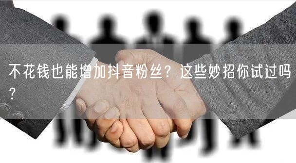 不花钱也能增加抖音粉丝？这些妙招你试过吗？