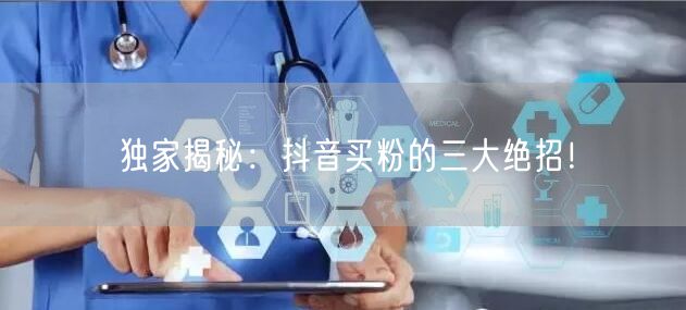 独家揭秘：抖音买粉的三大绝招！
