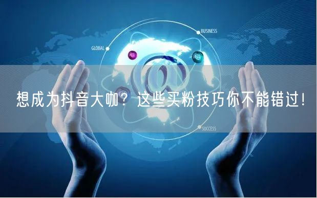 想成为抖音大咖？这些买粉技巧你不能错过！