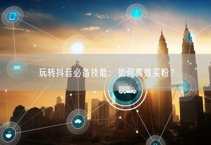 玩转抖音必备技能：如何高效买粉？