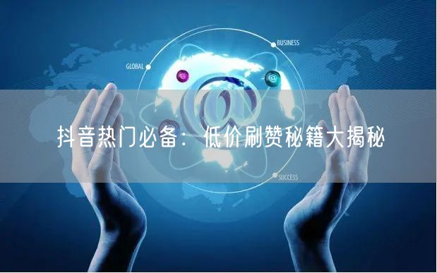抖音热门必备：低价刷赞秘籍大揭秘