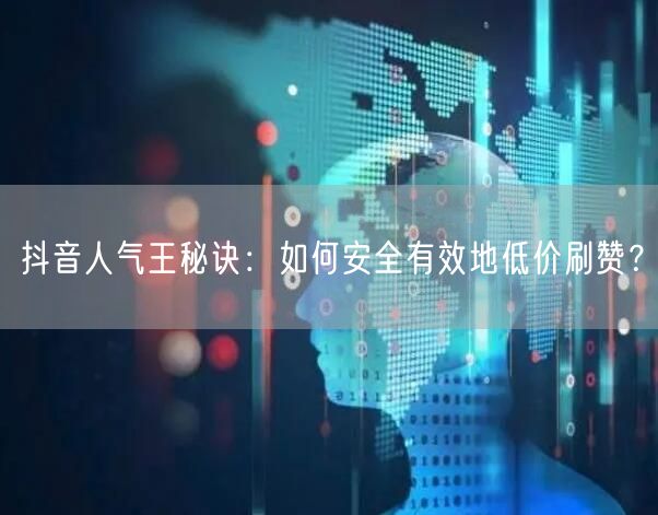 抖音人气王秘诀：如何安全有效地低价刷赞？
