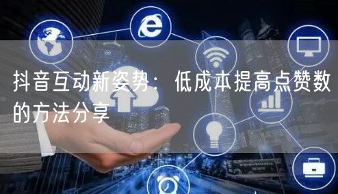 抖音互动新姿势：低成本提高点赞数的方法分享