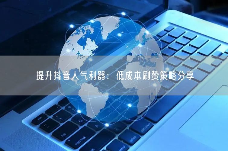 提升抖音人气利器：低成本刷赞策略分享