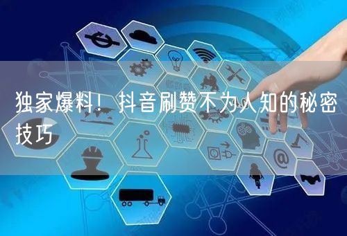 独家爆料！抖音刷赞不为人知的秘密技巧
