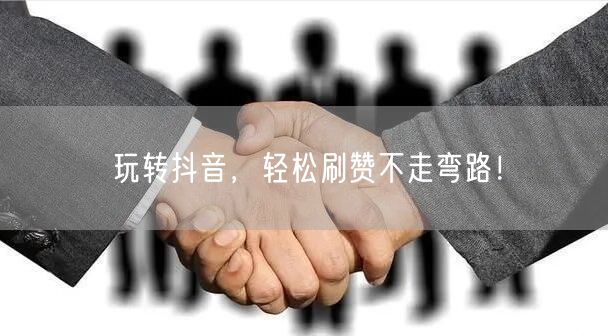 玩转抖音，轻松刷赞不走弯路！